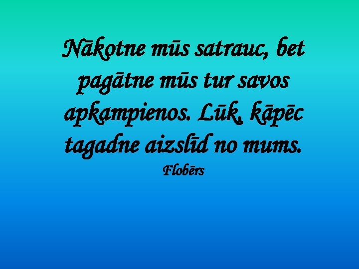 Nākotne mūs satrauc, bet pagātne mūs tur savos apkampienos. Lūk, kāpēc tagadne aizslīd no