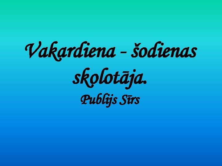 Vakardiena - šodienas skolotāja. Publijs Sīrs 