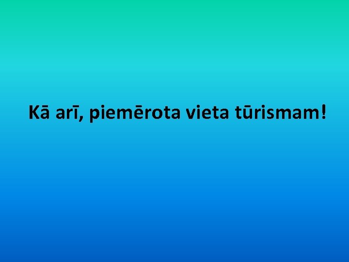 Kā arī, piemērota vieta tūrismam! 