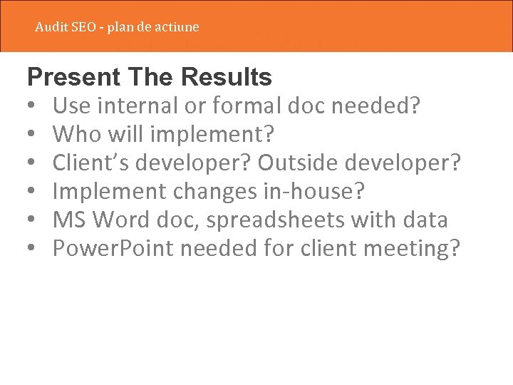 Audit SEO - plan de actiune Present The Results • Use internal or formal