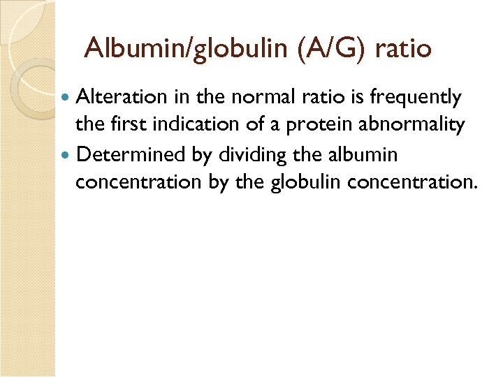 Albumin/globulin (A/G) ratio Alteration in the normal ratio is frequently the first indication of