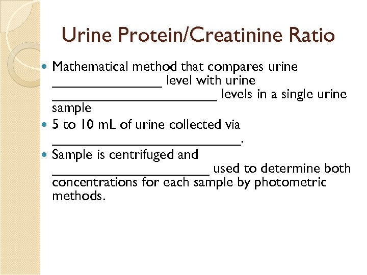 Urine Protein/Creatinine Ratio Mathematical method that compares urine _______ level with urine ___________ levels