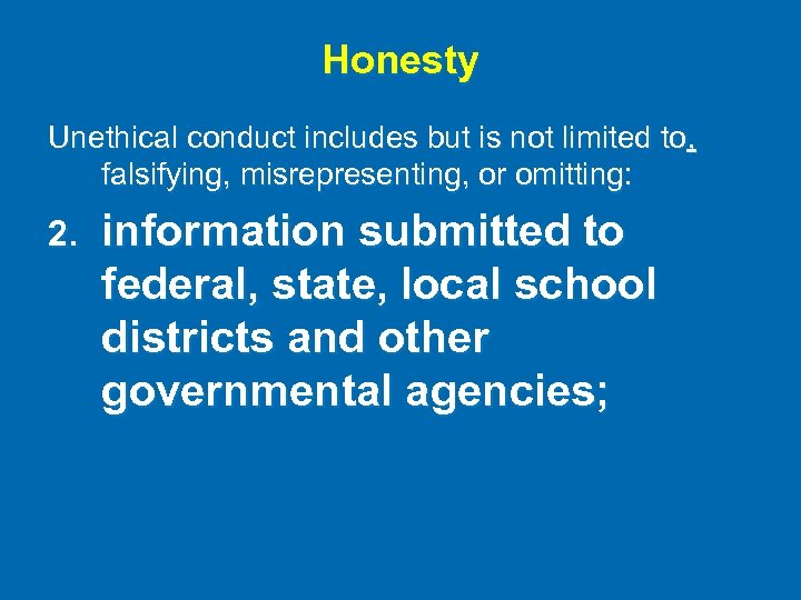 Honesty Unethical conduct includes but is not limited to, falsifying, misrepresenting, or omitting: 2.