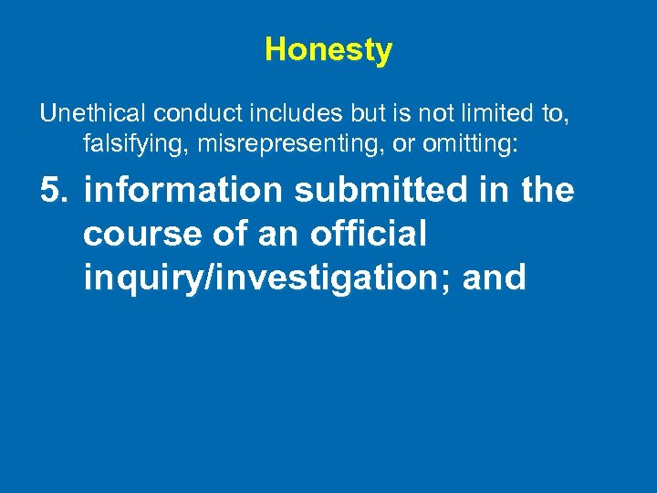 Honesty Unethical conduct includes but is not limited to, falsifying, misrepresenting, or omitting: 5.