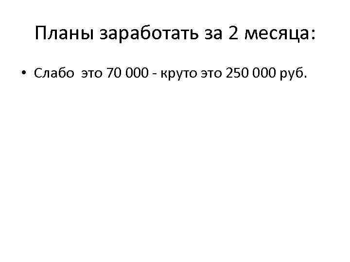 Планы заработать за 2 месяца: • Слабо это 70 000 - круто это 250