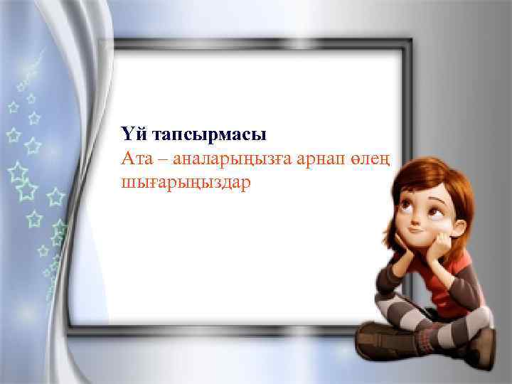 Үй тапсырмасын тексеру. «Теректің асқақтығы» әңгімені оқып келу. Үй тапсырмасы Ата – аналарыңызға арнап