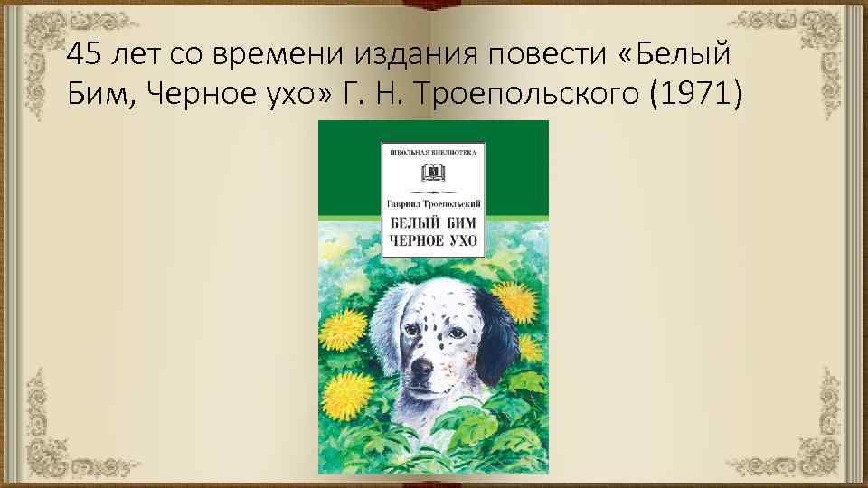 45 лет со времени издания повести «Белый Бим, Черное ухо» Г. Н. Троепольского (1971)