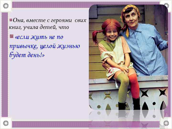 Она, вместе с героями свих книг, учила детей, что «если жить не по привычке,