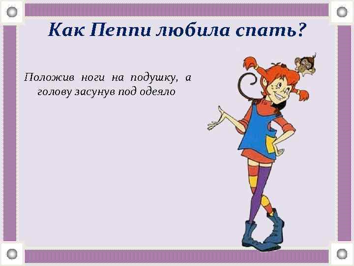 Как Пеппи любила спать? Положив ноги на подушку, а голову засунув под одеяло 