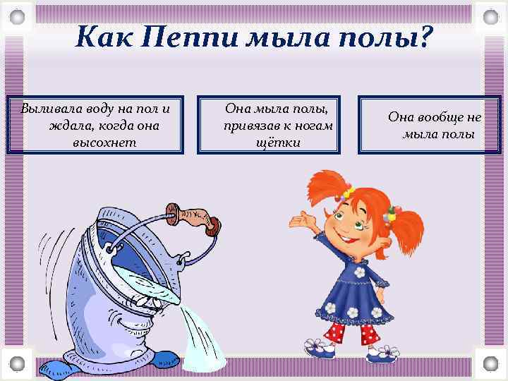 Как Пеппи мыла полы? Выливала воду на пол и ждала, когда она высохнет Она