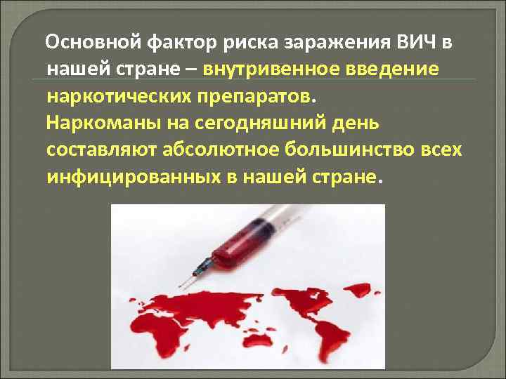 Основной фактор риска заражения ВИЧ в нашей стране – внутривенное введение наркотических препаратов. Наркоманы