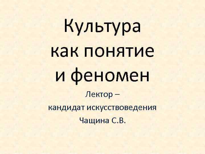 Культура как понятие и феномен Лектор – кандидат искусствоведения Чащина С. В. 