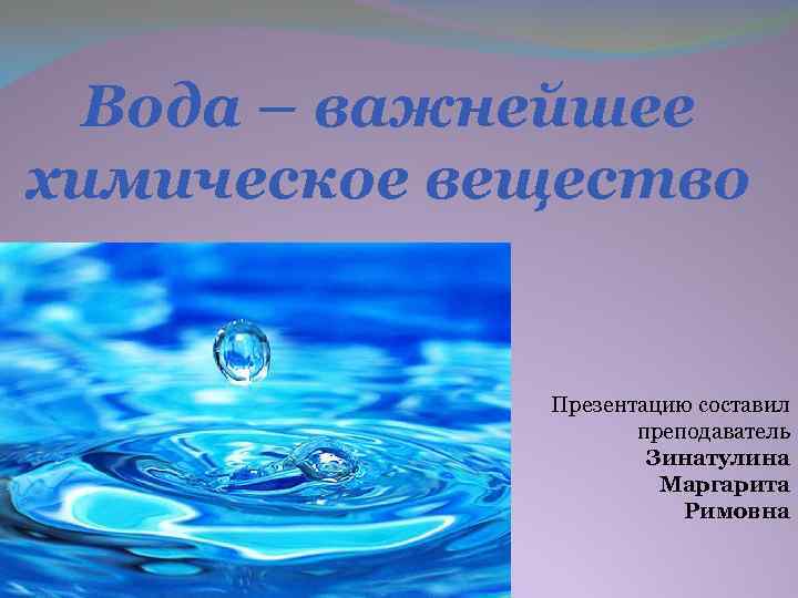 Вода – важнейшее химическое вещество Презентацию составил преподаватель Зинатулина Маргарита Римовна 