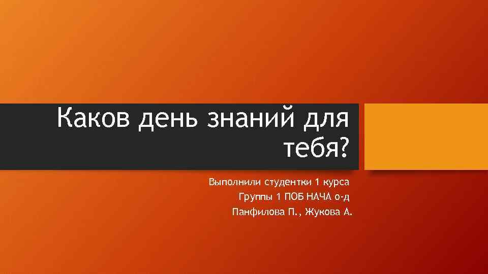 Каков день знаний для тебя? Выполнили студентки 1 курса Группы 1 ПОБ НАЧА о-д