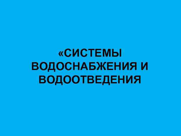  «СИСТЕМЫ ВОДОСНАБЖЕНИЯ И ВОДООТВЕДЕНИЯ 