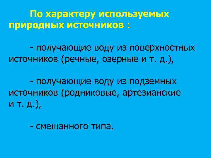 По характеру используемых природных источников : - получающие воду из поверхностных источников (речные, озерные