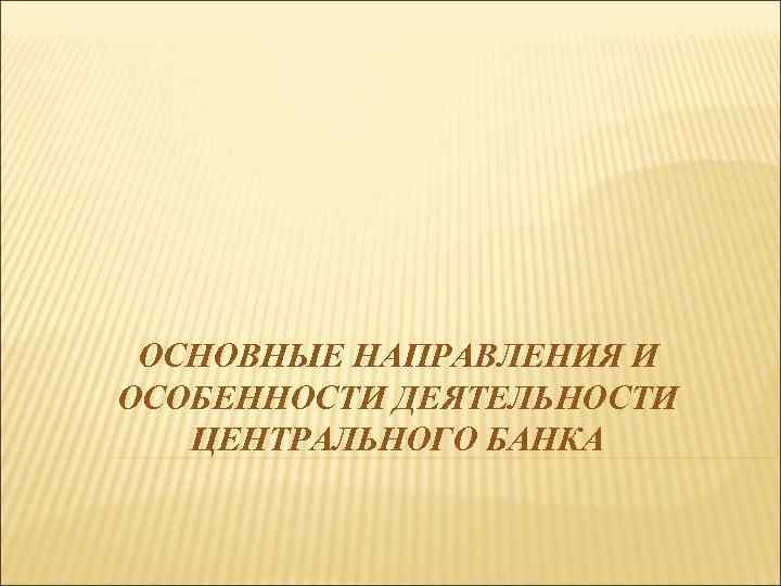 ОСНОВНЫЕ НАПРАВЛЕНИЯ И ОСОБЕННОСТИ ДЕЯТЕЛЬНОСТИ ЦЕНТРАЛЬНОГО БАНКА