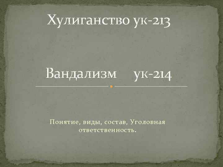 Хулиганство ук-213 Вандализм ук-214 Понятие, виды, состав, Уголовная ответственность. 