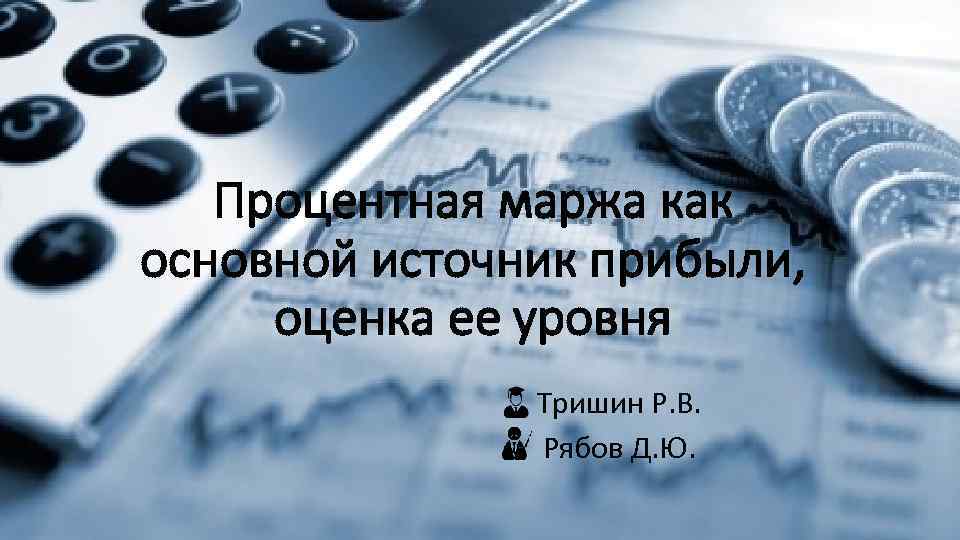 Процентная маржа как основной источник прибыли, оценка ее уровня Тришин Р. В. Рябов Д.