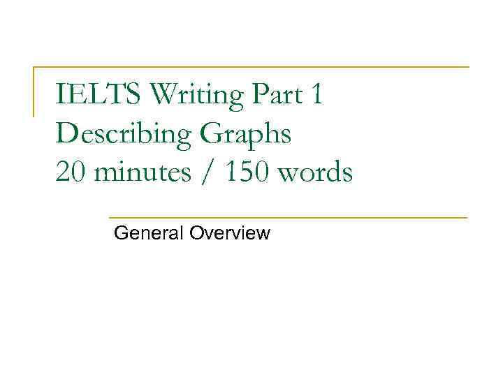 IELTS Writing Part 1 Describing Graphs 20 minutes / 150 words General Overview 