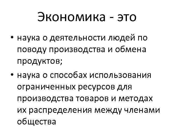 Экономика - это • наука о деятельности людей по поводу производства и обмена продуктов;