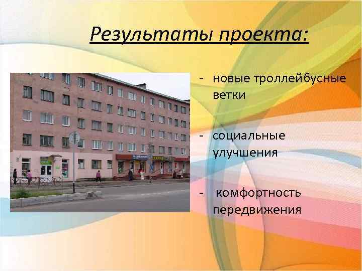 Результаты проекта: - новые троллейбусные ветки - социальные улучшения - комфортность передвижения 