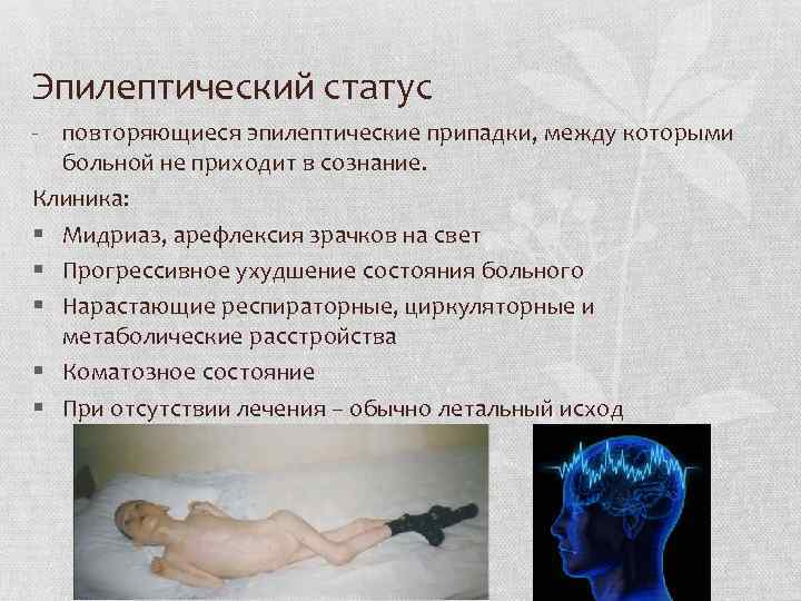 Эпилептический статус повторяющиеся эпилептические припадки, между которыми больной не приходит в сознание. Клиника: §