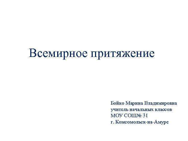 Всемирное притяжение Бойко Марина Владимировна учитель начальных классов МОУ СОШ№ 31 г. Комсомольск-на-Амуре 