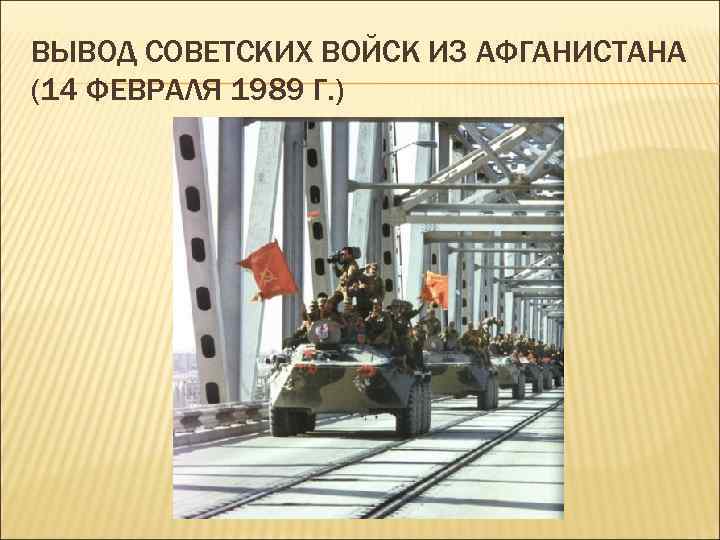 ВЫВОД СОВЕТСКИХ ВОЙСК ИЗ АФГАНИСТАНА (14 ФЕВРАЛЯ 1989 Г. ) 