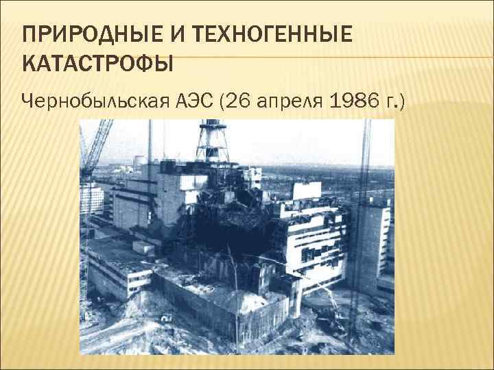 ПРИРОДНЫЕ И ТЕХНОГЕННЫЕ КАТАСТРОФЫ Чернобыльская АЭС (26 апреля 1986 г. ) 