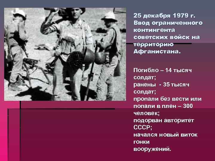 25 декабря 1979 г. Ввод ограниченного контингента советских войск на территорию Афганистана. Погибло –