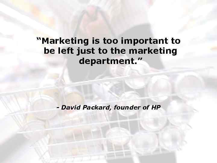 “Marketing is too important to be left just to the marketing department. ” -