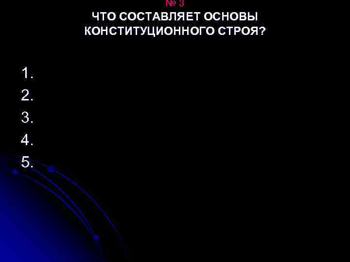 № 3 ЧТО СОСТАВЛЯЕТ ОСНОВЫ КОНСТИТУЦИОННОГО СТРОЯ? 1. 2. 3. 4. 5. 