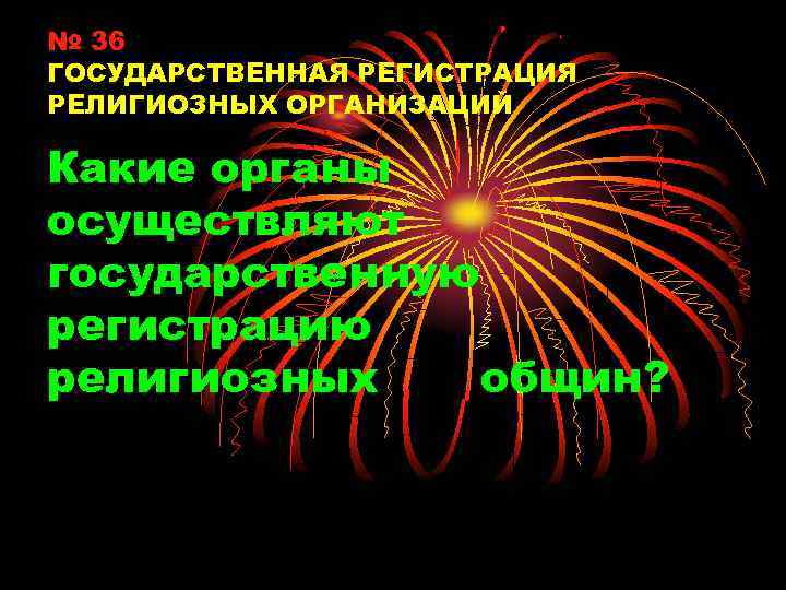 № 36 ГОСУДАРСТВЕННАЯ РЕГИСТРАЦИЯ РЕЛИГИОЗНЫХ ОРГАНИЗАЦИЙ Какие органы осуществляют государственную регистрацию религиозных общин? 