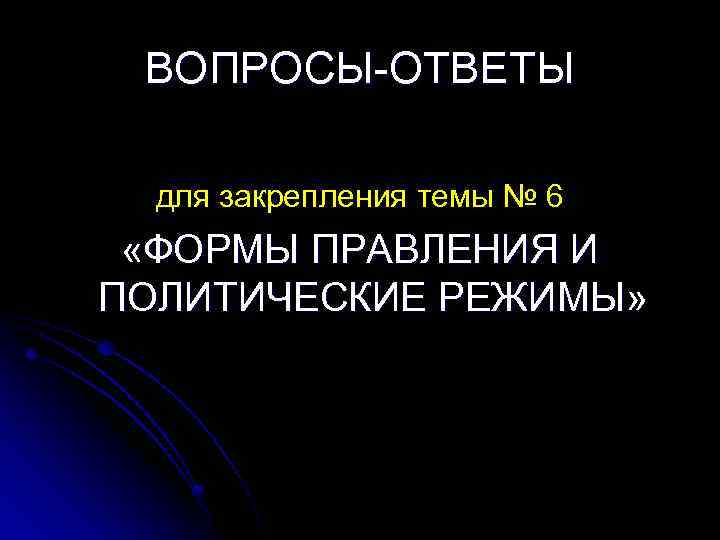 ВОПРОСЫ ОТВЕТЫ для закрепления темы № 6 «ФОРМЫ ПРАВЛЕНИЯ И ПОЛИТИЧЕСКИЕ РЕЖИМЫ» 