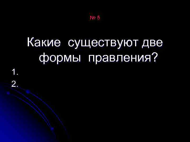 № 5 Какие существуют две формы правления? 1. 2. 