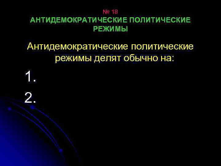 № 18 АНТИДЕМОКРАТИЧЕСКИЕ ПОЛИТИЧЕСКИЕ РЕЖИМЫ Антидемократические политические режимы делят обычно на: 1. 2. 