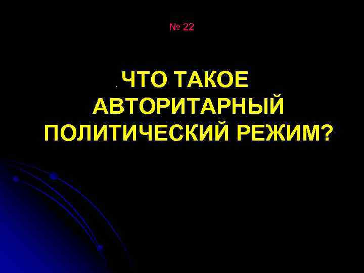 № 22 ЧТО ТАКОЕ АВТОРИТАРНЫЙ ПОЛИТИЧЕСКИЙ РЕЖИМ? . 