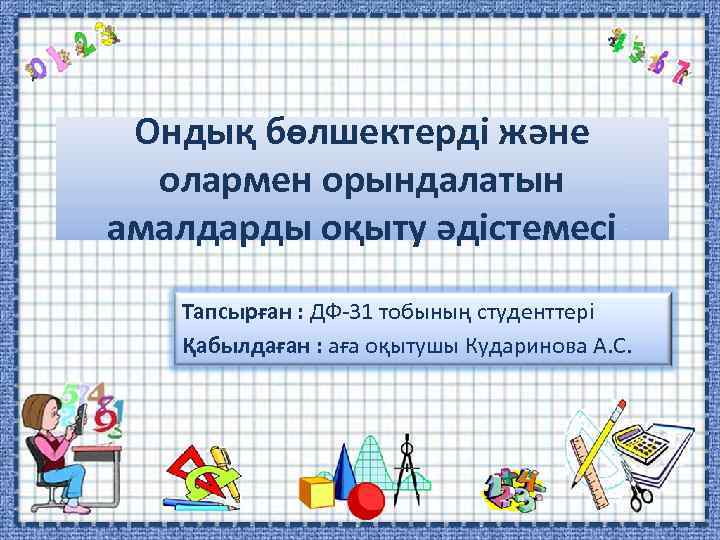 Ондық бөлшектерді және олармен орындалатын амалдарды оқыту әдістемесі Тапсырған : ДФ-31 тобының студенттері Қабылдаған