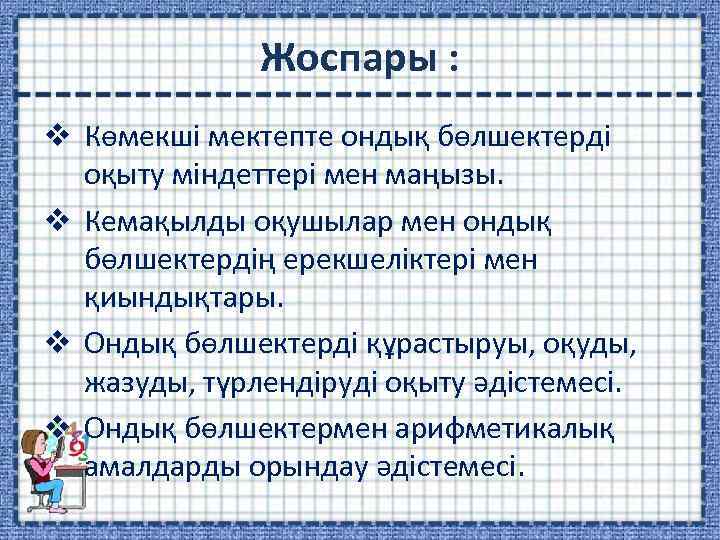 Жоспары : v Көмекші мектепте ондық бөлшектерді оқыту міндеттері мен маңызы. v Кемақылды оқушылар