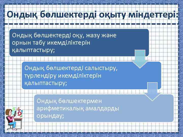 Ондық бөлшектерді оқыту міндеттері: Ондық бөлшектерді оқу, жазу және орнын табу икемділіктерін қалыптастыру; Ондық