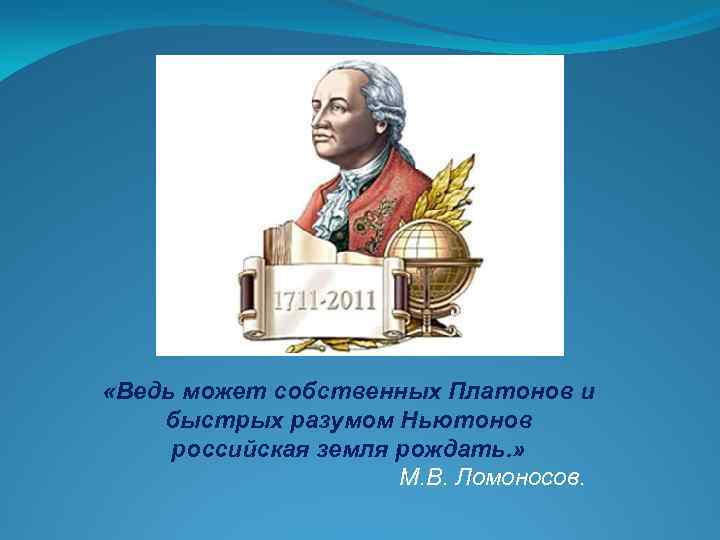  «Ведь может собственных Платонов и быстрых разумом Ньютонов российская земля рождать. » М.