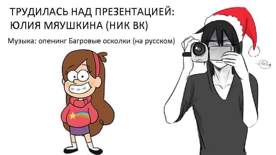 ТРУДИЛАСЬ НАД ПРЕЗЕНТАЦИЕЙ: ЮЛИЯ МЯУШКИНА (НИК ВК) Музыка: опенинг Багровые осколки (на русском) 