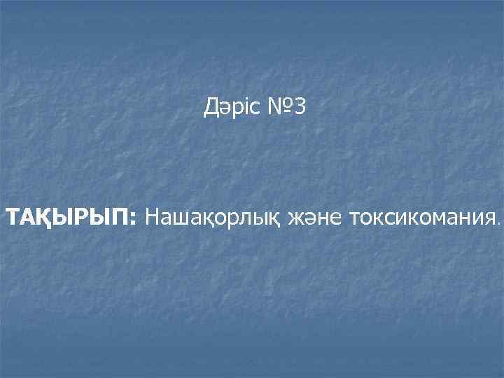 Дәріс № 3 ТАҚЫРЫП: Нашақорлық және токсикомания. 