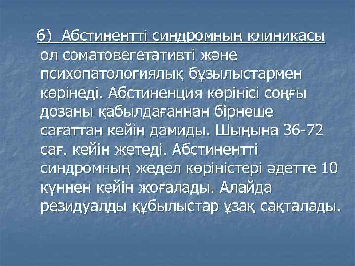 6) Абстинентті синдромның клиникасы ол соматовегетативті және психопатологиялық бұзылыстармен көрінеді. Абстиненция көрінісі соңғы дозаны