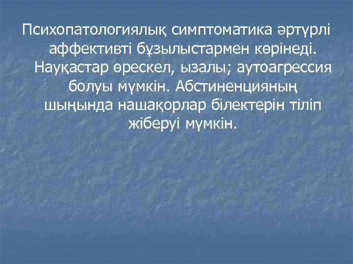 Психопатологиялық симптоматика әртүрлі аффективті бұзылыстармен көрінеді. Науқастар өрескел, ызалы; аутоагрессия болуы мүмкін. Абстиненцияның шыңында