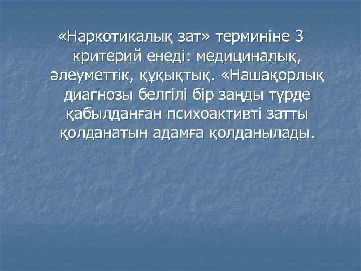  «Наркотикалық зат» терминіне 3 критерий енеді: медициналық, әлеуметтік, құқықтық. «Нашақорлық диагнозы белгілі бір