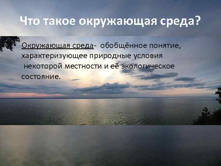 Что такое окружающая среда? • Окружающая среда- обобщённое понятие, характеризующее природные условия некоторой местности