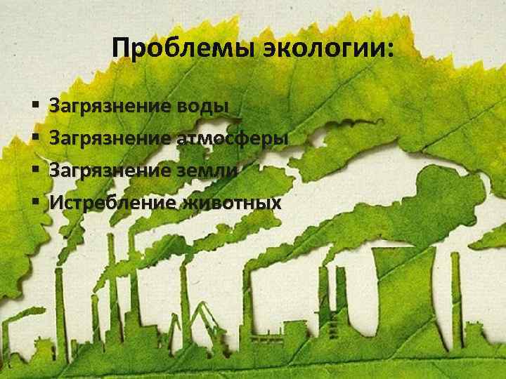 Проблемы экологии: § § Загрязнение воды Загрязнение атмосферы Загрязнение земли Истребление животных 