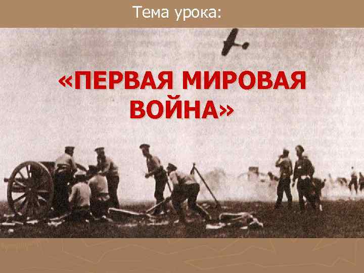 Тема урока: «ПЕРВАЯ МИРОВАЯ ВОЙНА» 